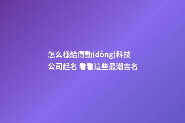 怎么樣給傳動(dòng)科技公司起名 看看這些最潮吉名-第1張-公司起名-玄機(jī)派